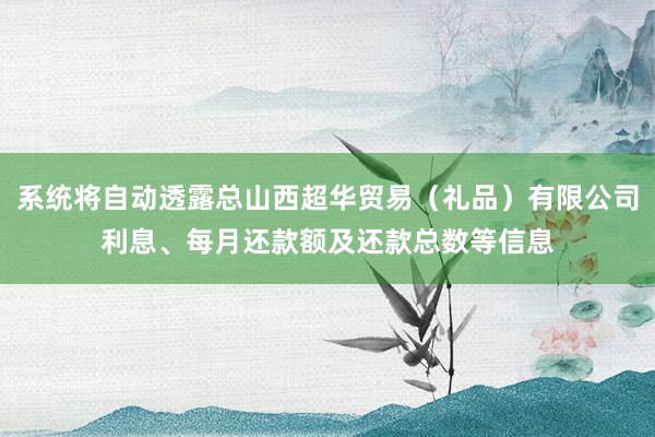 系统将自动透露总山西超华贸易(礼品)有限公司利息、每月还款额及还款总数等信息