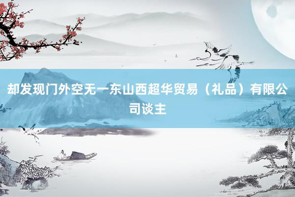 却发现门外空无一东山西超华贸易(礼品)有限公司谈主