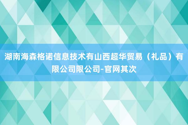 湖南海森格诺信息技术有山西超华贸易（礼品）有限公司限公司-官网其次