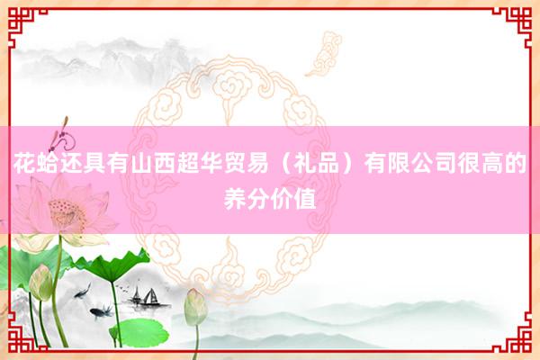 花蛤还具有山西超华贸易（礼品）有限公司很高的养分价值