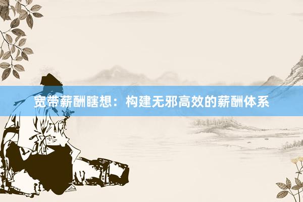 宽带薪酬瞎想：构建无邪高效的薪酬体系