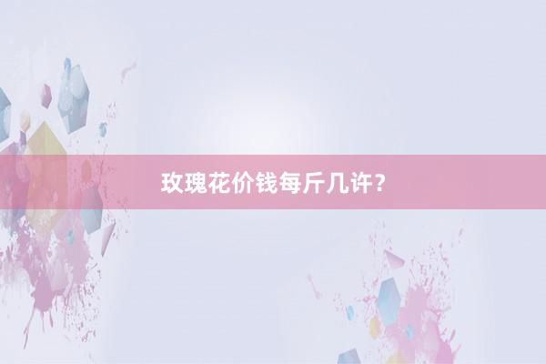 玫瑰花价钱每斤几许？