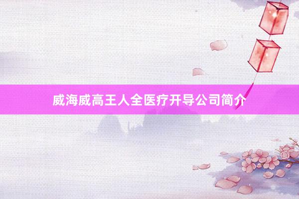 威海威高王人全医疗开导公司简介